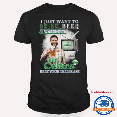 I Just Want To Drink Beer And Watch My Boston Celtics Beat Your Team’s Ass T Shirt