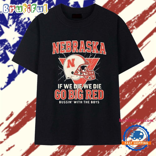 Nebraska If We Die We Die Go Big Red Bussin With The Boys T Shirt