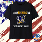 Born a Milwaukee Brewers fan just like my daddy T Shirt