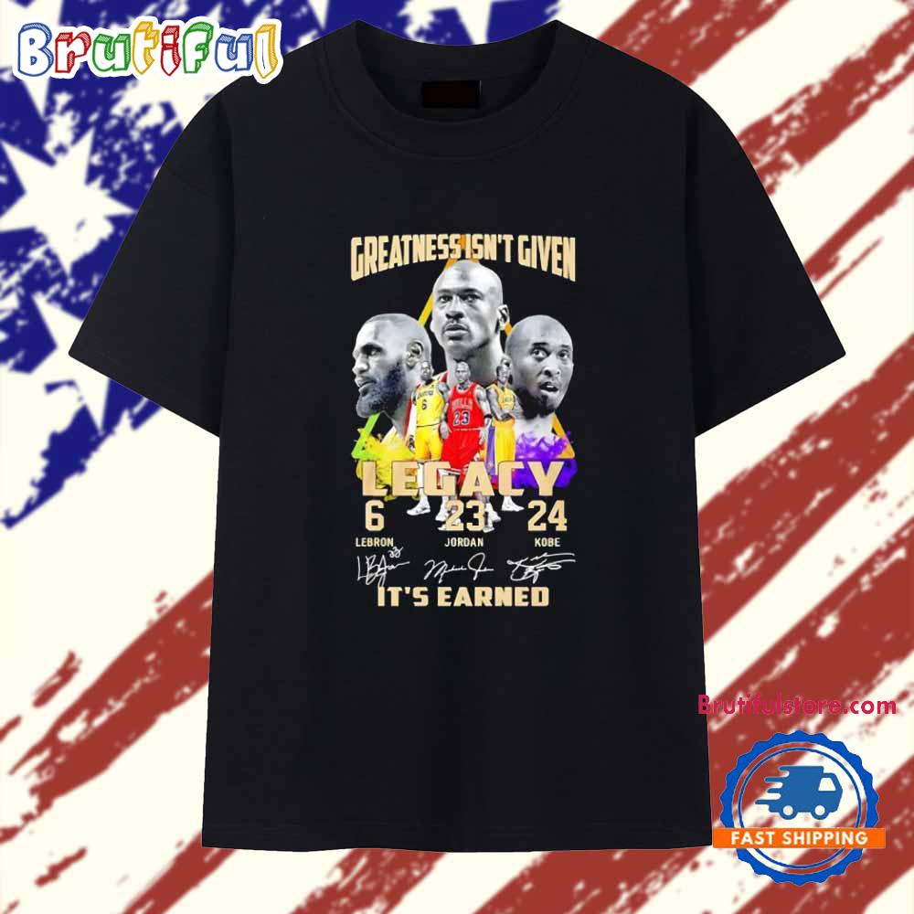 Greatness Isn’t Given Legacy Lebron Jordan Kobe It’s Earned Signature T Shirt