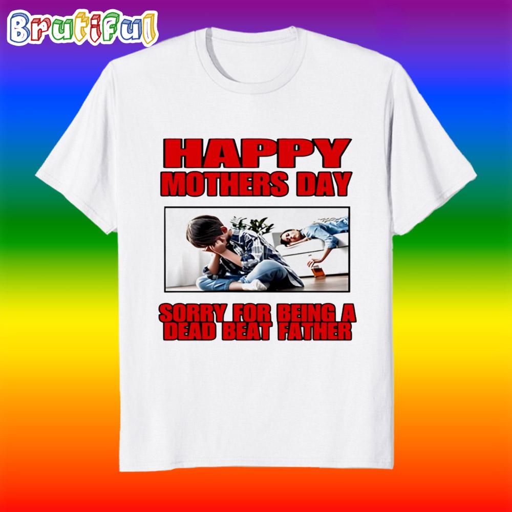 Happy Mothers Day Sorry for Being a Dead Beat Father T Shirt