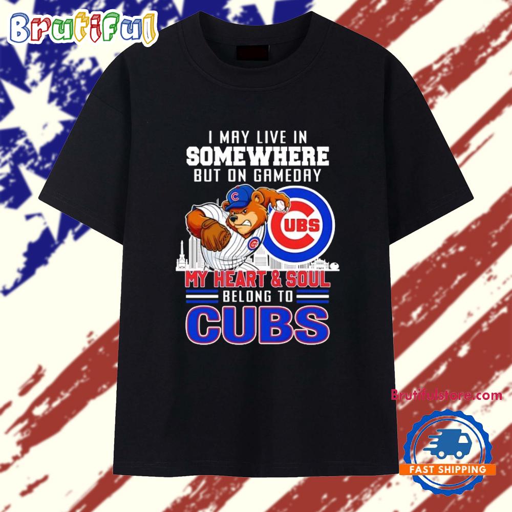 I May Live in Somewhere but on Gameday My Heart and Soul Belong to Chicago Cubs T Shirt
